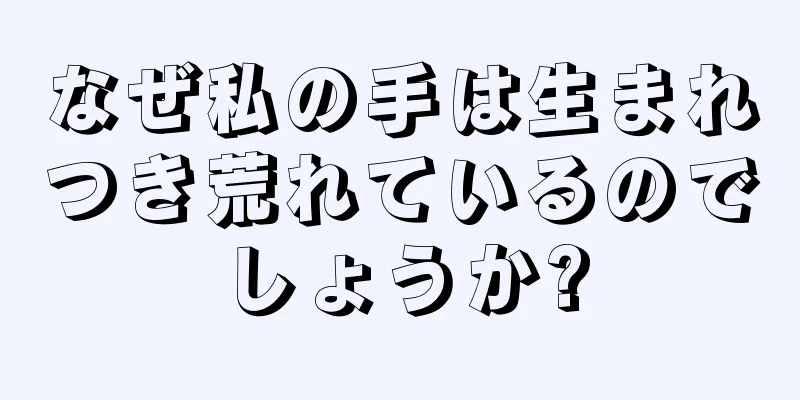 なぜ私の手は生まれつき荒れているのでしょうか?