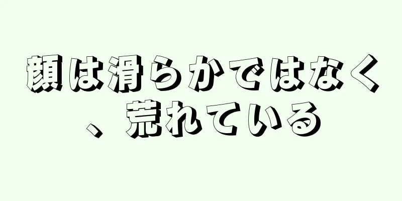 顔は滑らかではなく、荒れている