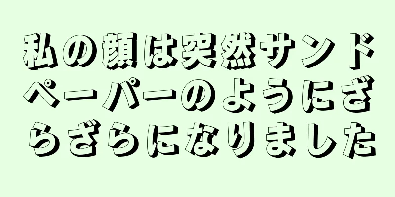 私の顔は突然サンドペーパーのようにざらざらになりました