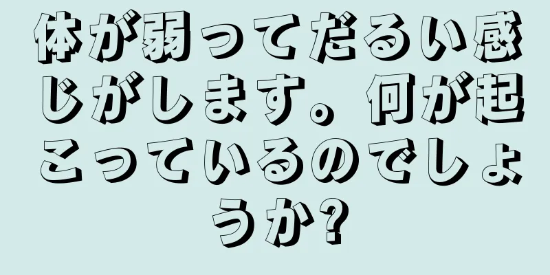 体が弱ってだるい感じがします。何が起こっているのでしょうか?