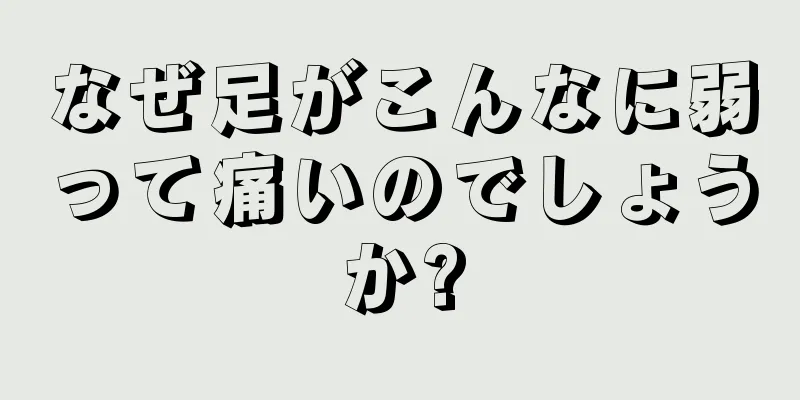 なぜ足がこんなに弱って痛いのでしょうか?