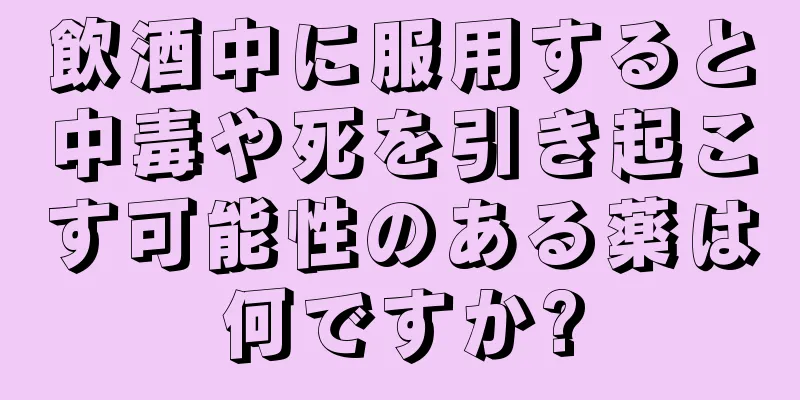 飲酒中に服用すると中毒や死を引き起こす可能性のある薬は何ですか?