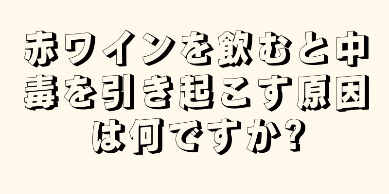 赤ワインを飲むと中毒を引き起こす原因は何ですか?