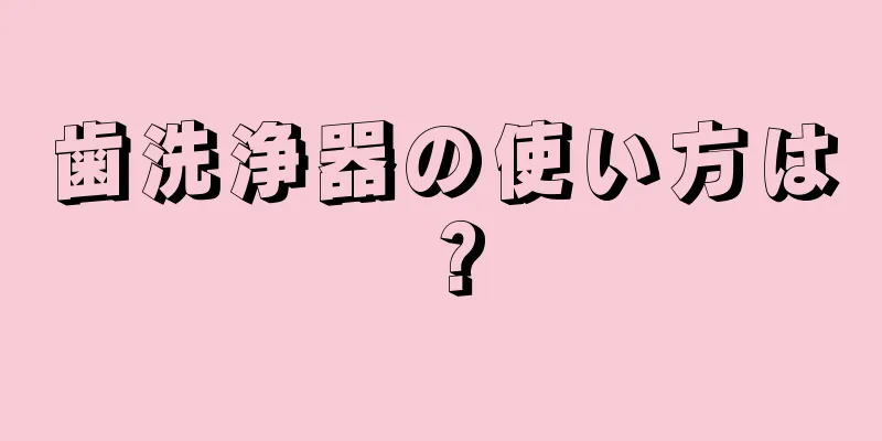 歯洗浄器の使い方は？