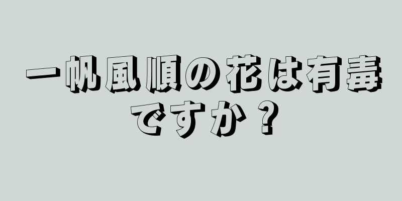 一帆風順の花は有毒ですか？