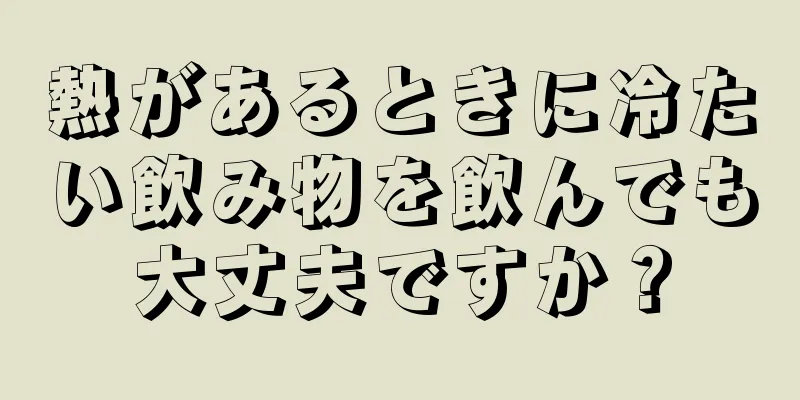 熱があるときに冷たい飲み物を飲んでも大丈夫ですか？