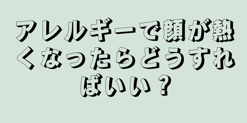 アレルギーで顔が熱くなったらどうすればいい？