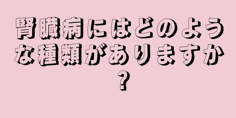 腎臓病にはどのような種類がありますか？