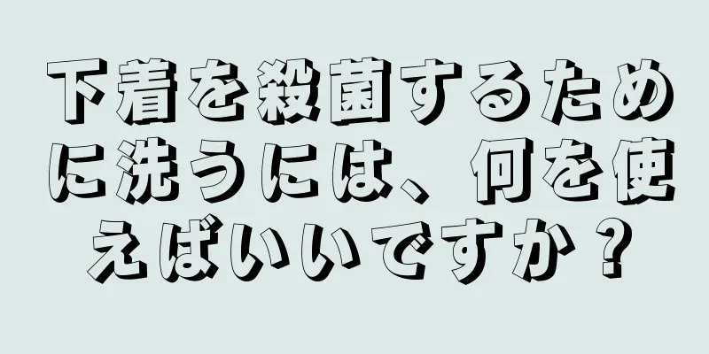 下着を殺菌するために洗うには、何を使えばいいですか？