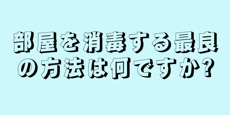 部屋を消毒する最良の方法は何ですか?