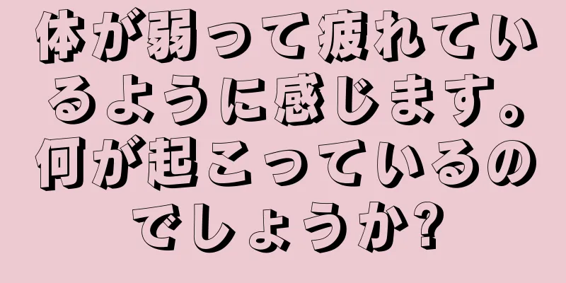 体が弱って疲れているように感じます。何が起こっているのでしょうか?