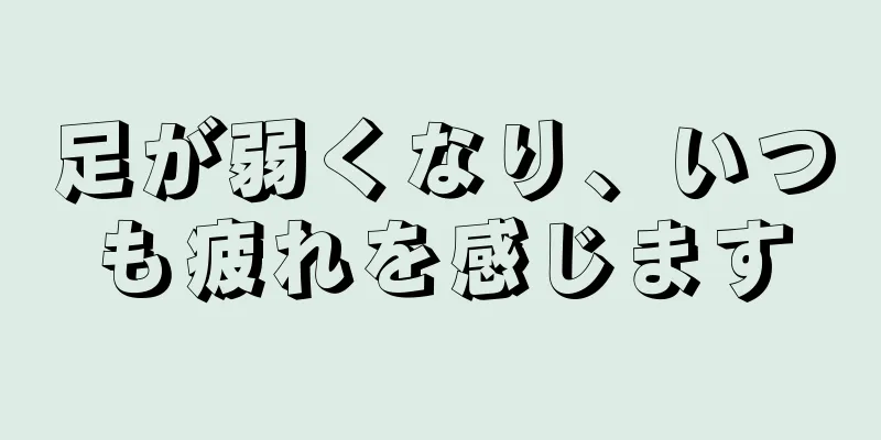 足が弱くなり、いつも疲れを感じます