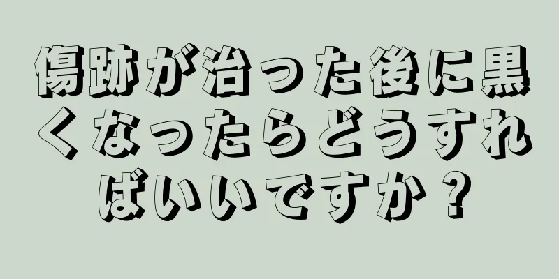 傷跡が治った後に黒くなったらどうすればいいですか？