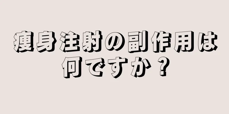 痩身注射の副作用は何ですか？