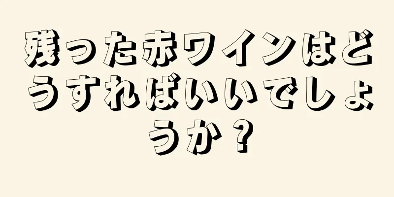 残った赤ワインはどうすればいいでしょうか？