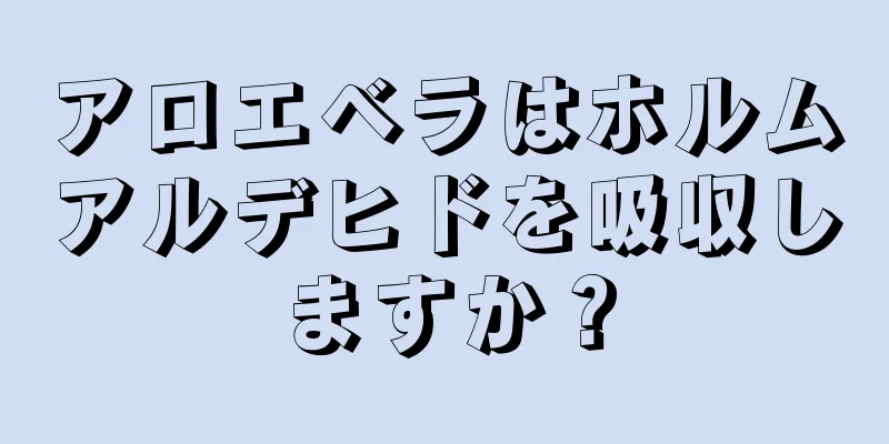 アロエベラはホルムアルデヒドを吸収しますか？