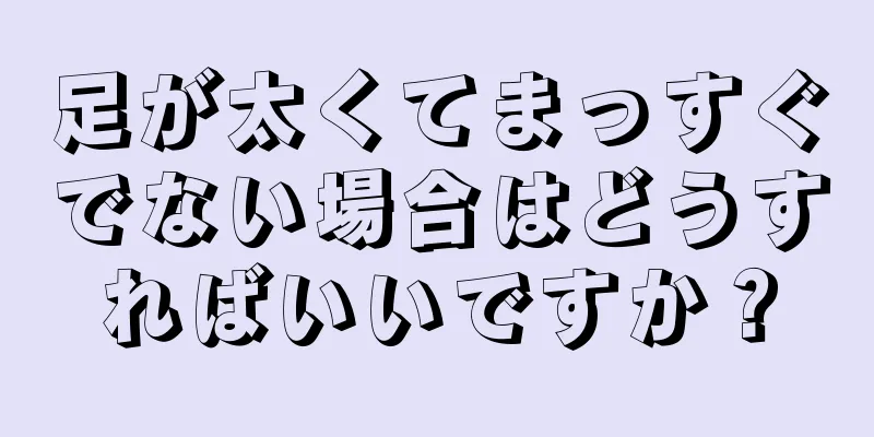 足が太くてまっすぐでない場合はどうすればいいですか？