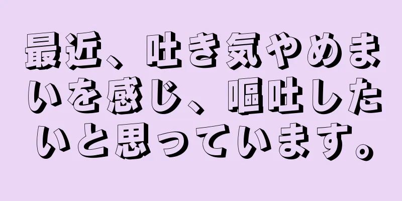 最近、吐き気やめまいを感じ、嘔吐したいと思っています。