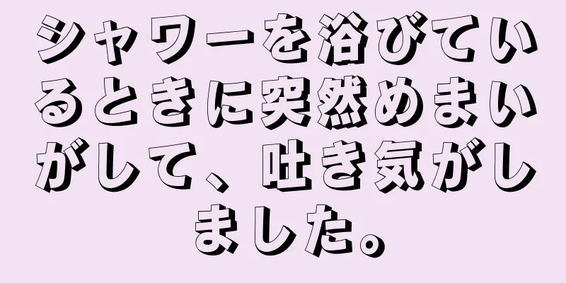 シャワーを浴びているときに突然めまいがして、吐き気がしました。