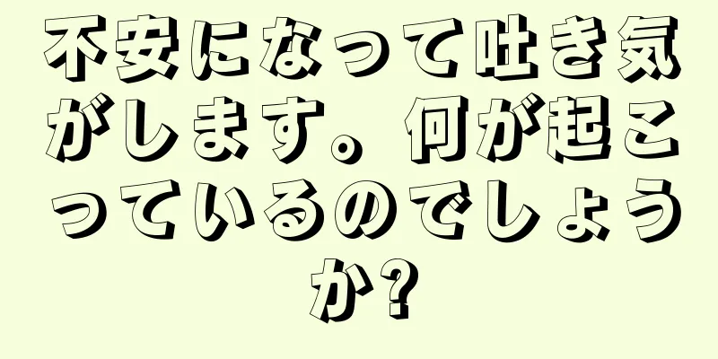 不安になって吐き気がします。何が起こっているのでしょうか?