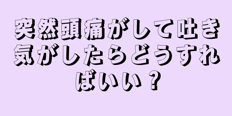 突然頭痛がして吐き気がしたらどうすればいい？