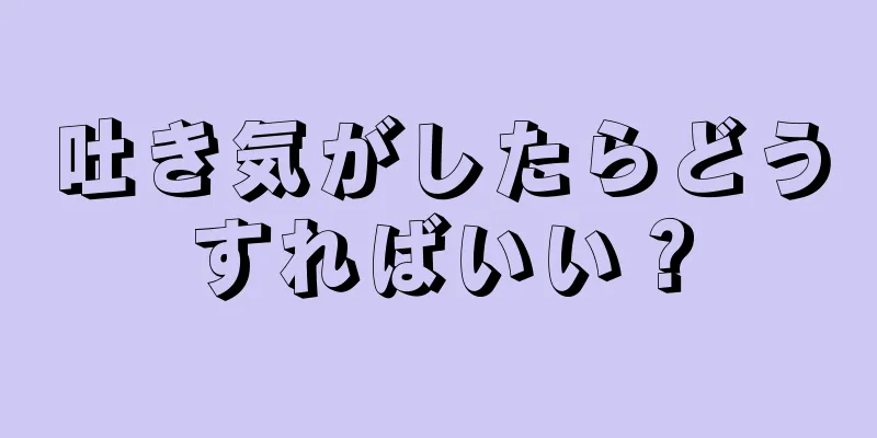 吐き気がしたらどうすればいい？