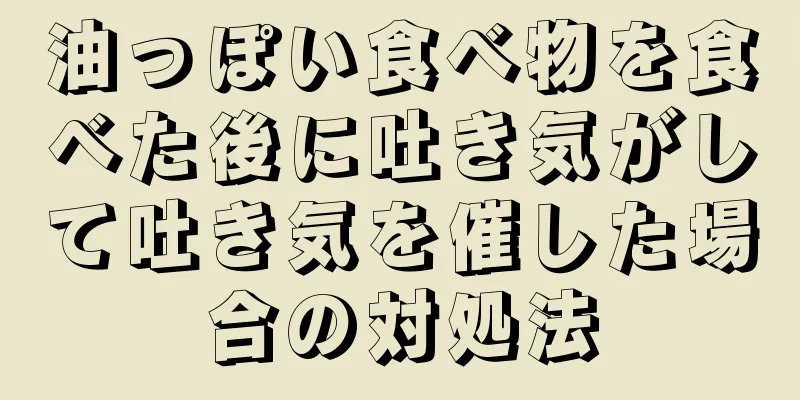 油っぽい食べ物を食べた後に吐き気がして吐き気を催した場合の対処法