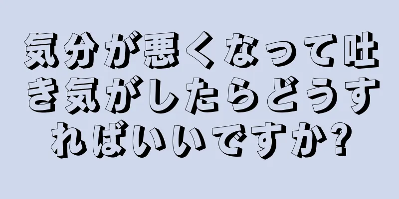 気分が悪くなって吐き気がしたらどうすればいいですか?