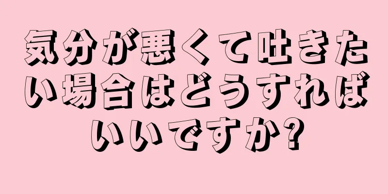 気分が悪くて吐きたい場合はどうすればいいですか?