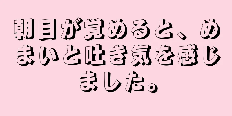 朝目が覚めると、めまいと吐き気を感じました。