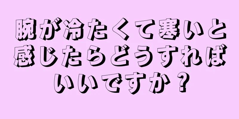 腕が冷たくて寒いと感じたらどうすればいいですか？