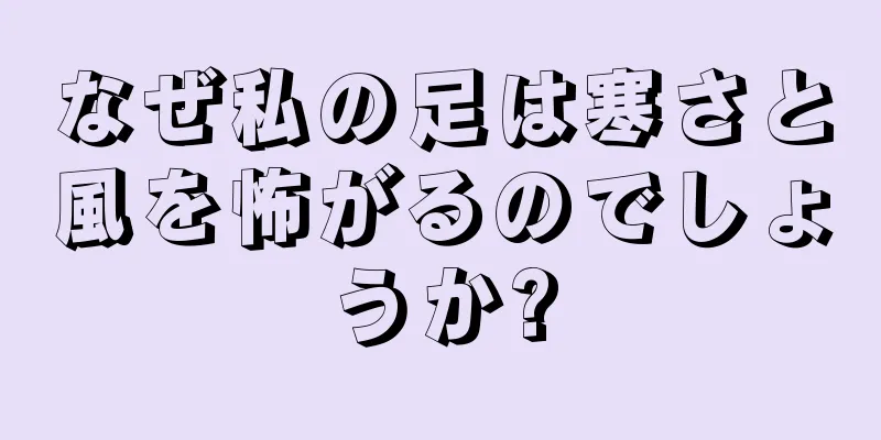 なぜ私の足は寒さと風を怖がるのでしょうか?