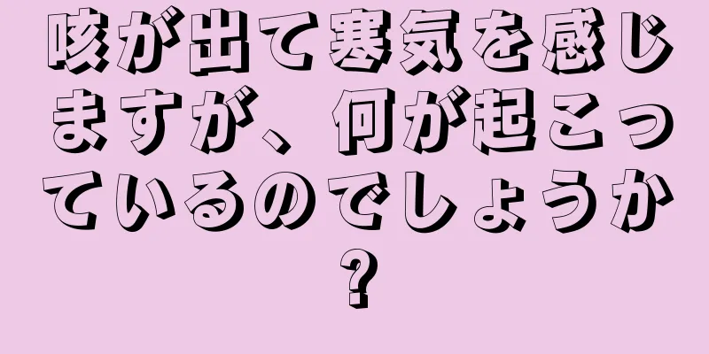 咳が出て寒気を感じますが、何が起こっているのでしょうか?