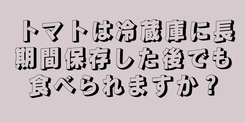 トマトは冷蔵庫に長期間保存した後でも食べられますか？