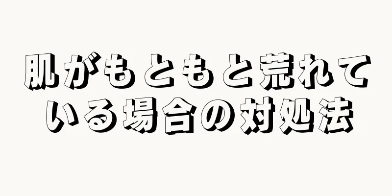 肌がもともと荒れている場合の対処法