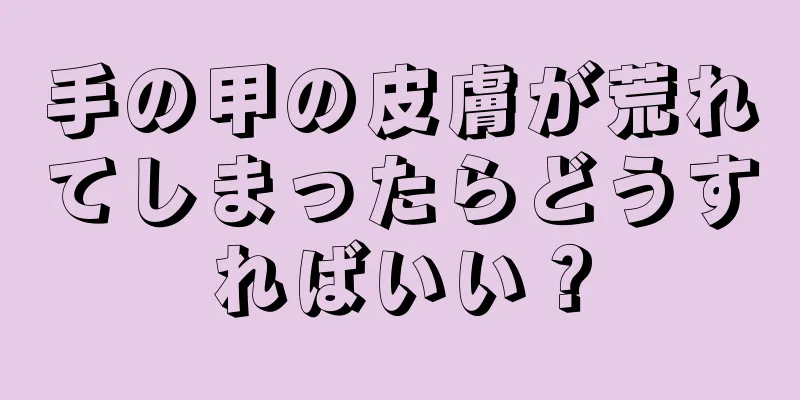 手の甲の皮膚が荒れてしまったらどうすればいい？