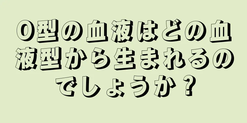 O型の血液はどの血液型から生まれるのでしょうか？