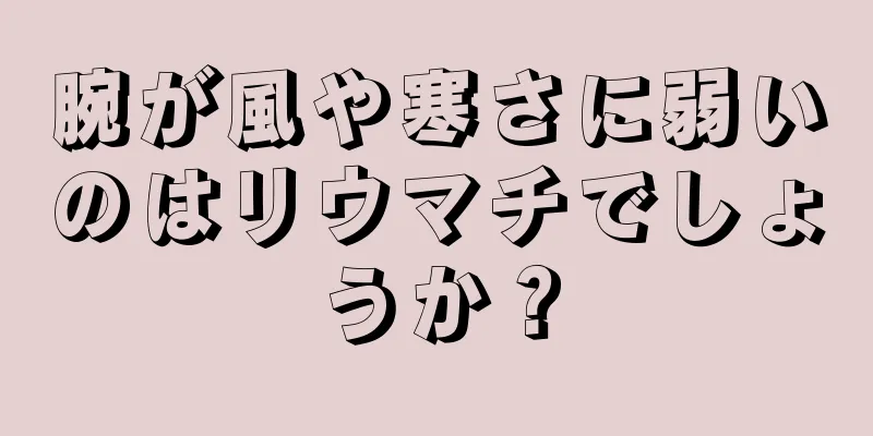 腕が風や寒さに弱いのはリウマチでしょうか？