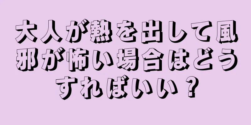 大人が熱を出して風邪が怖い場合はどうすればいい？