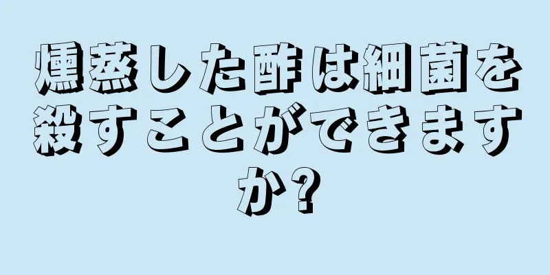 燻蒸した酢は細菌を殺すことができますか?