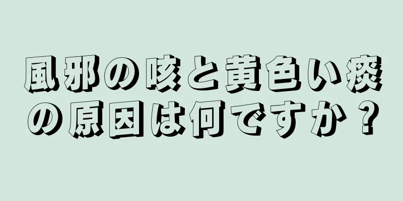 風邪の咳と黄色い痰の原因は何ですか？