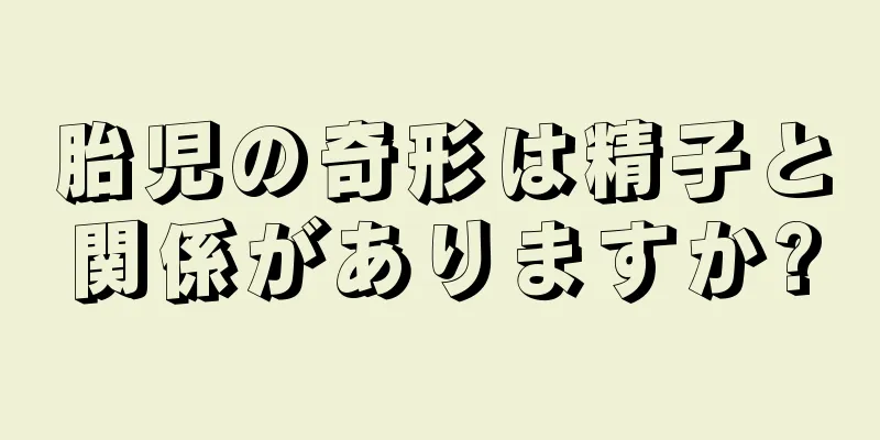 胎児の奇形は精子と関係がありますか?