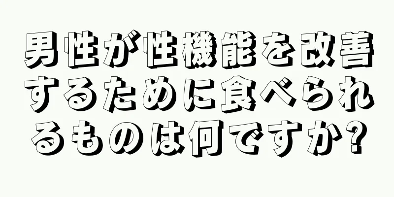 男性が性機能を改善するために食べられるものは何ですか?