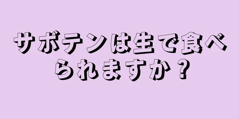 サボテンは生で食べられますか？