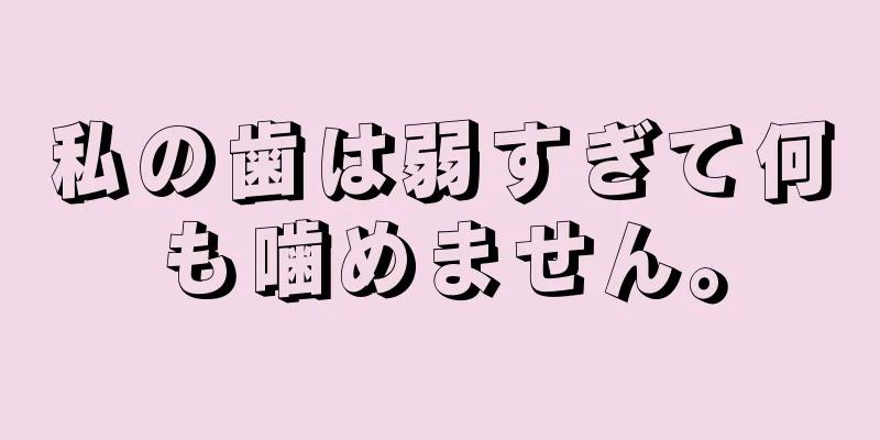 私の歯は弱すぎて何も噛めません。