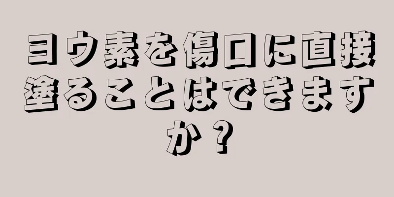 ヨウ素を傷口に直接塗ることはできますか？