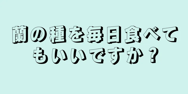 蘭の種を毎日食べてもいいですか？