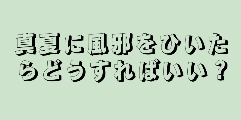 真夏に風邪をひいたらどうすればいい？