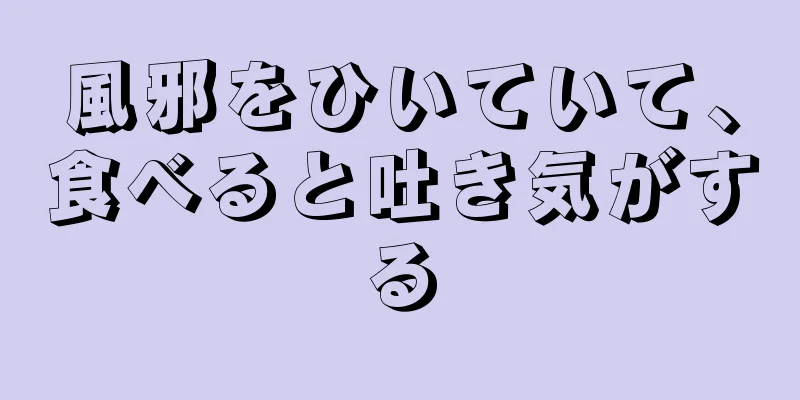 風邪をひいていて、食べると吐き気がする