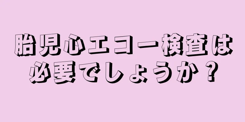 胎児心エコー検査は必要でしょうか？